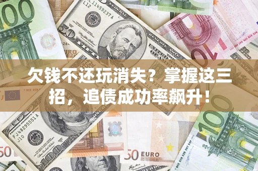 济南欠钱不还玩消失?掌握这三招,追债成功率飙升! 济南欠钱不还玩消失?掌握这三招,追债成功率飙升!