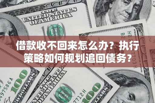 济南借款收不回来怎么办?执行策略如何规划追回债务? 济南借款收不回来怎么办?执行策略如何规划追回债务?
